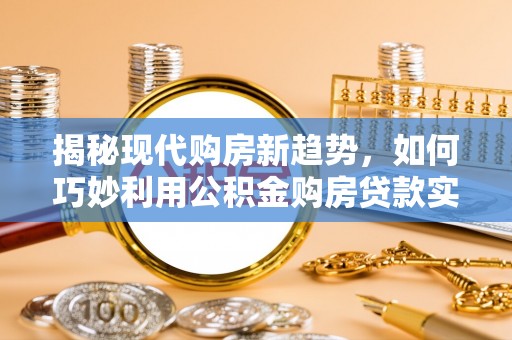 瀍河揭秘现代购房新趋势，如何巧妙利用公积金购房贷款实现梦想家园