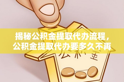 瀍河揭秘公积金提取代办流程，公积金提取代办要多久不再迷茫