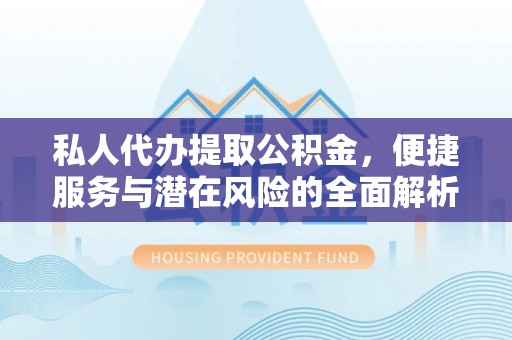 瀍河私人代办提取公积金，便捷服务与潜在风险的全面解析
