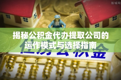 瀍河揭秘公积金代办提取公司的运作模式与选择指南