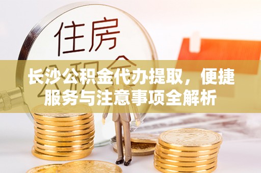 瀍河长沙公积金代办提取，便捷服务与注意事项全解析