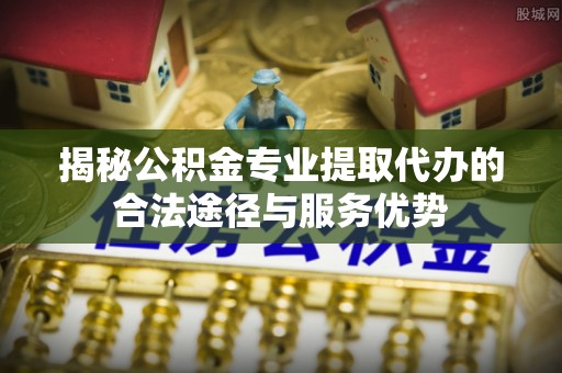 瀍河揭秘公积金专业提取代办的合法途径与服务优势