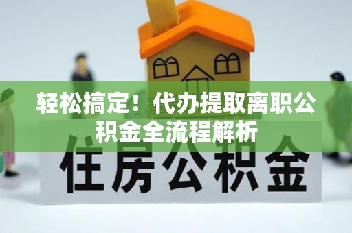 瀍河轻松搞定！代办提取离职公积金全流程解析
