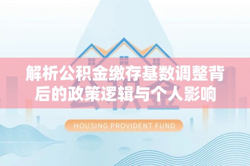 瀍河解析公积金缴存基数调整背后的政策逻辑与个人影响