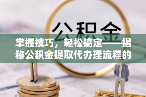 瀍河掌握技巧，轻松搞定——揭秘公积金提取代办理流程的关键步骤