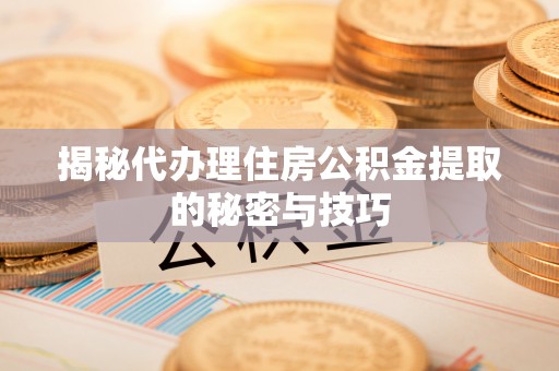 瀍河揭秘代办理住房公积金提取的秘密与技巧