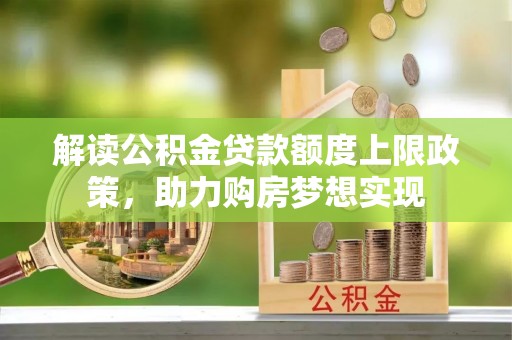瀍河解读公积金贷款额度上限政策，助力购房梦想实现
