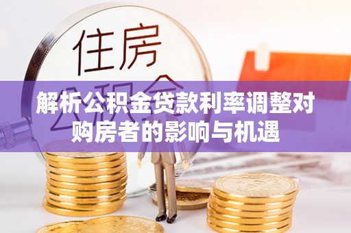 瀍河解析公积金贷款利率调整对购房者的影响与机遇