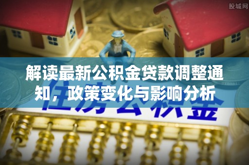 瀍河解读最新公积金贷款调整通知，政策变化与影响分析
