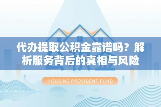 瀍河代办提取公积金靠谱吗？解析服务背后的真相与风险