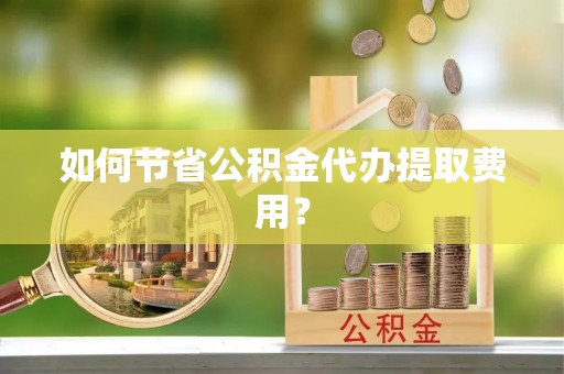 瀍河如何节省公积金代办提取费用？