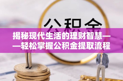 瀍河揭秘现代生活的理财智慧——轻松掌握公积金提取流程的实用指南