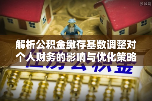 瀍河解析公积金缴存基数调整对个人财务的影响与优化策略