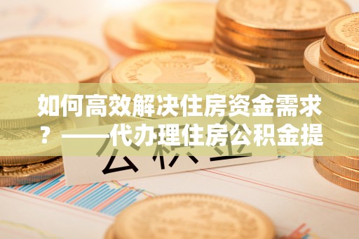 瀍河如何高效解决住房资金需求？——代办理住房公积金提取服务全解析