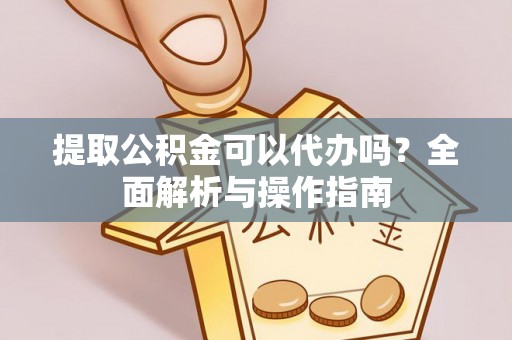 瀍河提取公积金可以代办吗？全面解析与操作指南