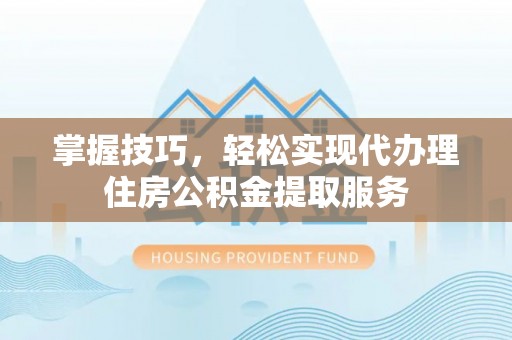 瀍河掌握技巧，轻松实现代办理住房公积金提取服务