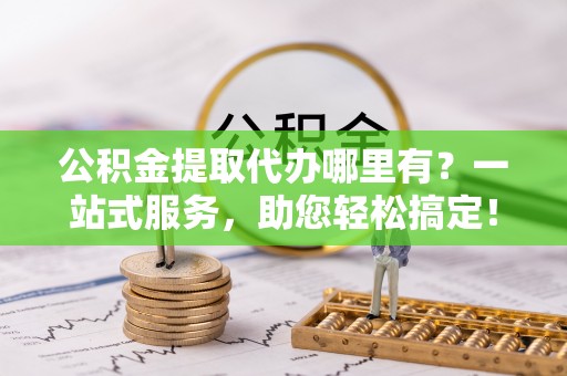 瀍河公积金提取代办哪里有？一站式服务，助您轻松搞定！