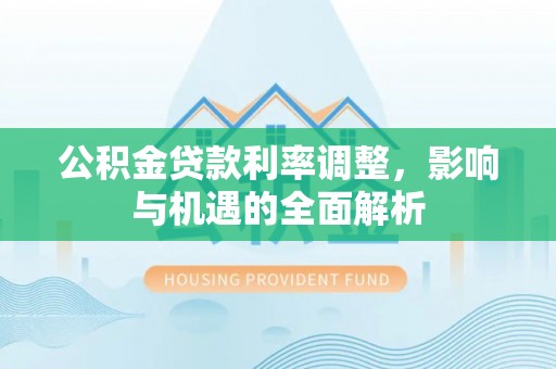 瀍河公积金贷款利率调整，影响与机遇的全面解析