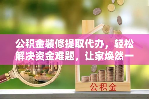 瀍河公积金装修提取代办，轻松解决资金难题，让家焕然一新