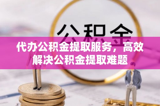 瀍河代办公积金提取服务，高效解决公积金提取难题