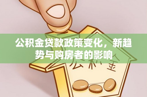 瀍河公积金贷款政策变化，新趋势与购房者的影响