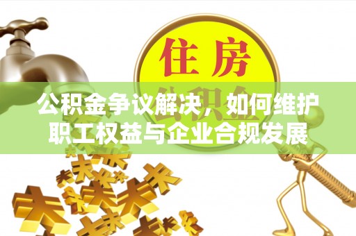 瀍河公积金争议解决，如何维护职工权益与企业合规发展