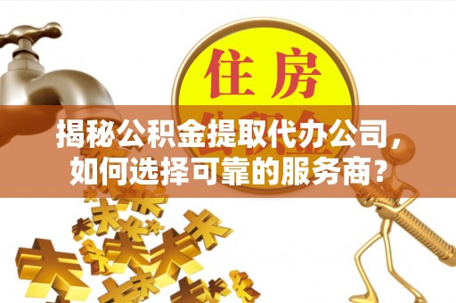 瀍河揭秘公积金提取代办公司，如何选择可靠的服务商？