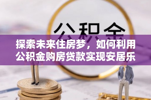 瀍河探索未来住房梦，如何利用公积金购房贷款实现安居乐业