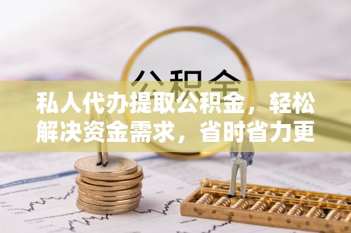 瀍河私人代办提取公积金，轻松解决资金需求，省时省力更高效