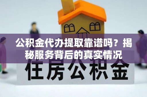 瀍河公积金代办提取靠谱吗？揭秘服务背后的真实情况