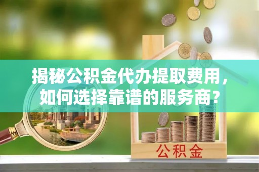 瀍河揭秘公积金代办提取费用，如何选择靠谱的服务商？