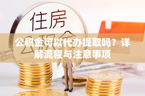 瀍河公积金可以代办提取吗？详解流程与注意事项