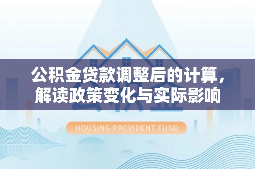 瀍河公积金贷款调整后的计算，解读政策变化与实际影响