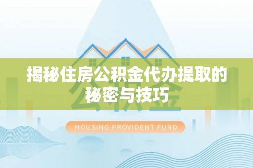 瀍河揭秘住房公积金代办提取的秘密与技巧