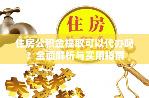 瀍河住房公积金提取可以代办吗？全面解析与实用指南