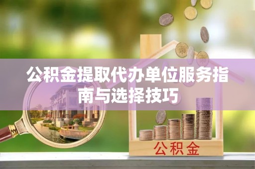 瀍河公积金提取代办单位服务指南与选择技巧
