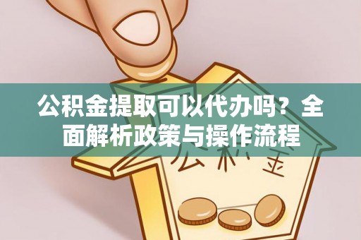 瀍河公积金提取可以代办吗？全面解析政策与操作流程
