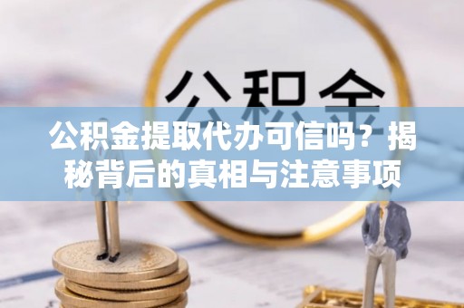 瀍河公积金提取代办可信吗？揭秘背后的真相与注意事项