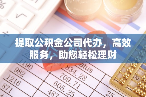 瀍河提取公积金公司代办，高效服务，助您轻松理财