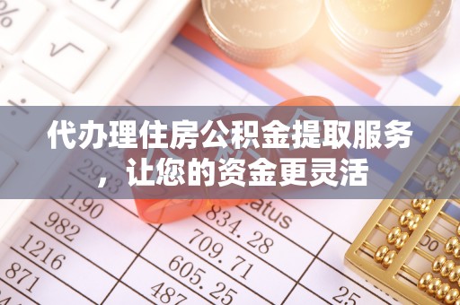 瀍河代办理住房公积金提取服务，让您的资金更灵活