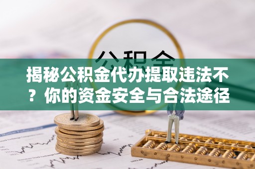 瀍河揭秘公积金代办提取违法不？你的资金安全与合法途径解析