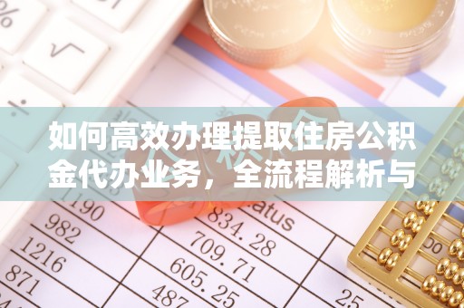 瀍河如何高效办理提取住房公积金代办业务，全流程解析与实用建议