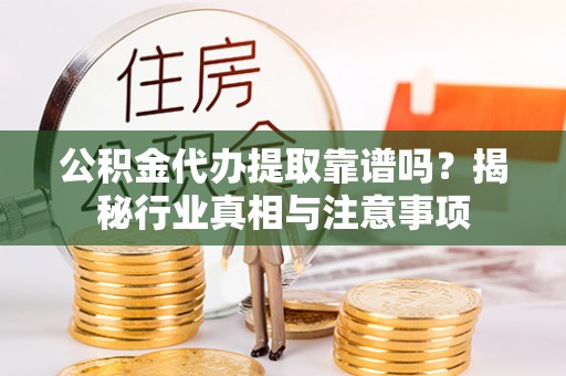 瀍河公积金代办提取靠谱吗？揭秘行业真相与注意事项