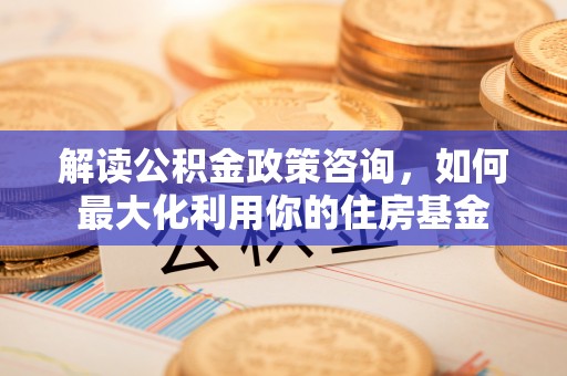 瀍河解读公积金政策咨询，如何最大化利用你的住房基金