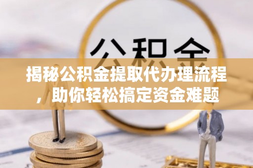瀍河揭秘公积金提取代办理流程，助你轻松搞定资金难题