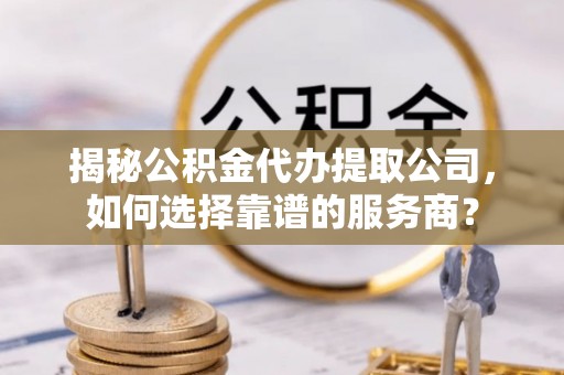 瀍河揭秘公积金代办提取公司，如何选择靠谱的服务商？