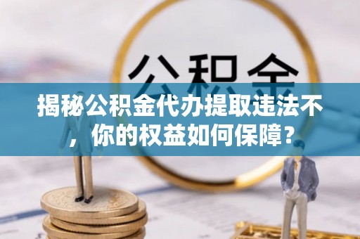 瀍河揭秘公积金代办提取违法不，你的权益如何保障？